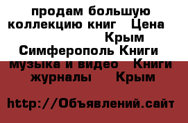 продам большую коллекцию книг › Цена ­ ------------ - Крым, Симферополь Книги, музыка и видео » Книги, журналы   . Крым